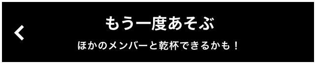 もう一度遊ぶ 違うメンバーと乾杯できるかも！